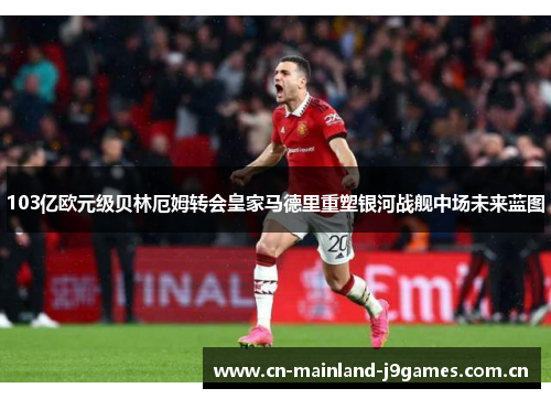 103亿欧元级贝林厄姆转会皇家马德里重塑银河战舰中场未来蓝图