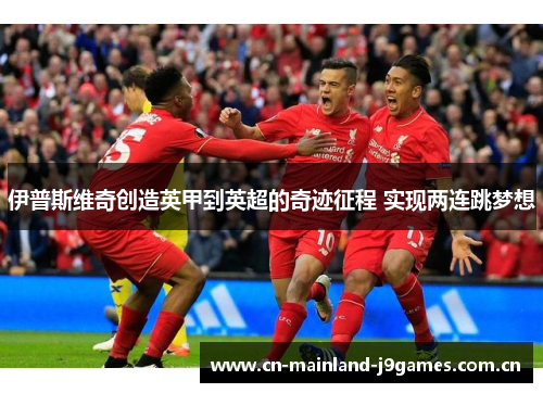 伊普斯维奇创造英甲到英超的奇迹征程 实现两连跳梦想