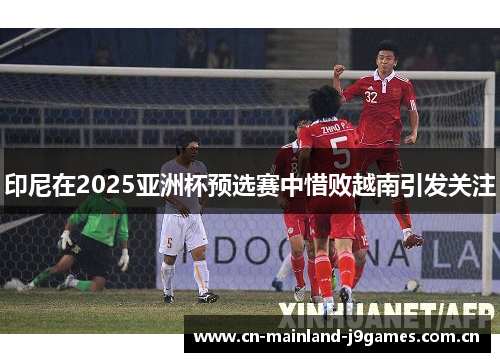 印尼在2025亚洲杯预选赛中惜败越南引发关注