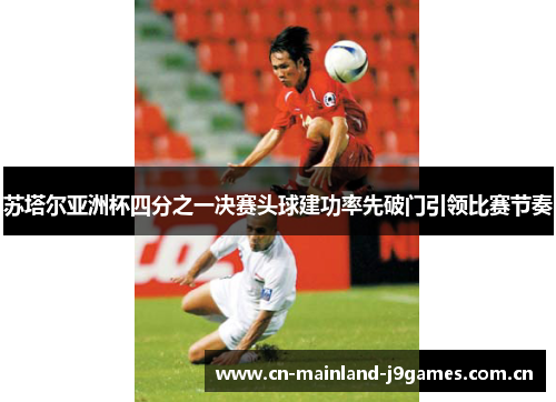 苏塔尔亚洲杯四分之一决赛头球建功率先破门引领比赛节奏
