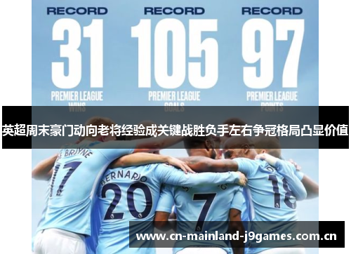 英超周末豪门动向老将经验成关键战胜负手左右争冠格局凸显价值